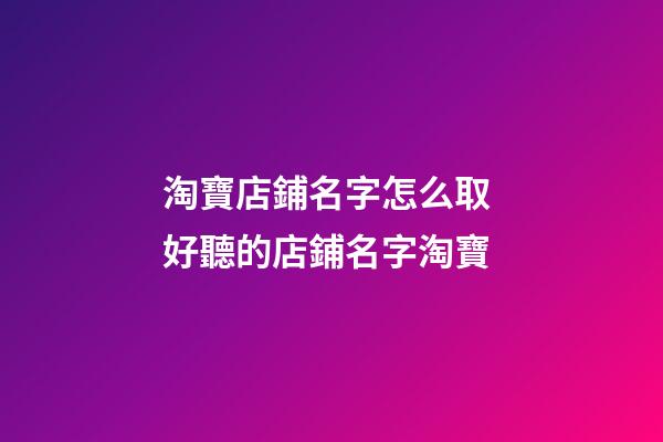 淘寶店鋪名字怎么取 好聽的店鋪名字淘寶-第1張-店鋪起名-玄機派